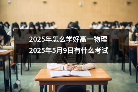 2025年怎么学好高一物理 2025年5月9日有什么考试