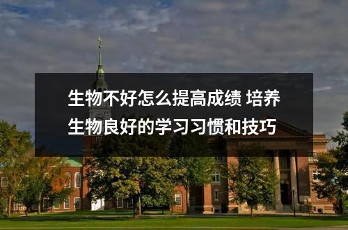 生物不好怎么提高成绩 培养生物良好的学习习惯和技巧