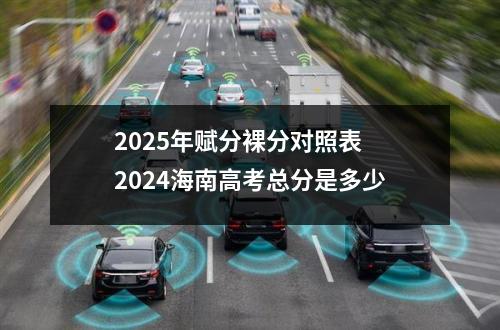 2025年赋分裸分对照表 2024海南高考总分是多少