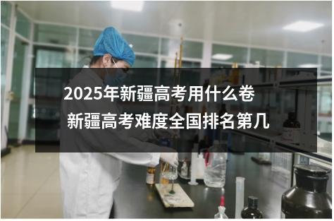 2025年新疆高考用什么卷 新疆高考难度全国排名第几