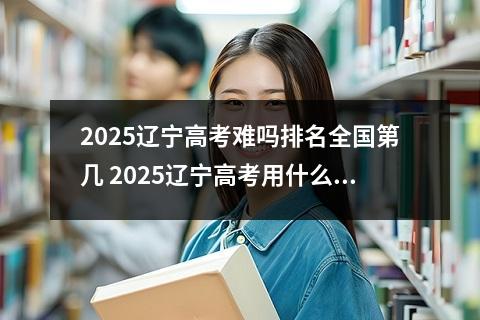 2025辽宁高考难吗排名全国第几 2025辽宁高考用什么卷
