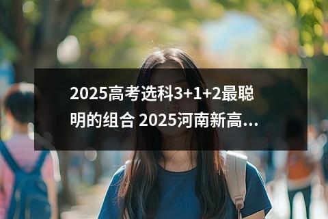 2025高考选科3+1+2最聪明的组合 2025河南新高考选科要求