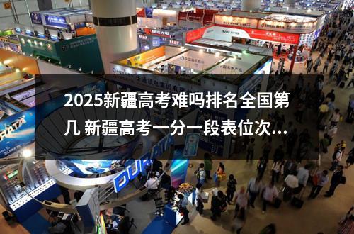 2025新疆高考难吗排名全国第几 新疆高考一分一段表位次及排名完整版