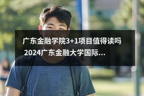 广东金融学院3+1项目值得读吗 2024广东金融大学国际本科好吗