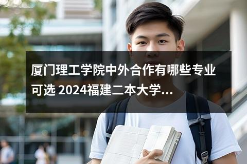 厦门理工学院中外合作有哪些专业可选 2024福建二本大学有哪些