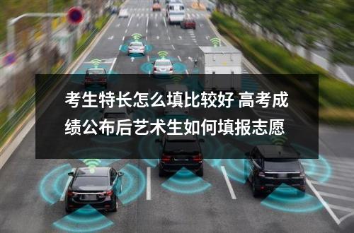 考生特长怎么填比较好 高考成绩公布后艺术生如何填报志愿