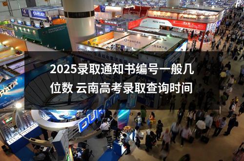 2025录取通知书编号一般几位数 云南高考录取查询时间