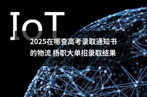 2025在哪查高考录取通知书的物流 扬职大单招录取结果