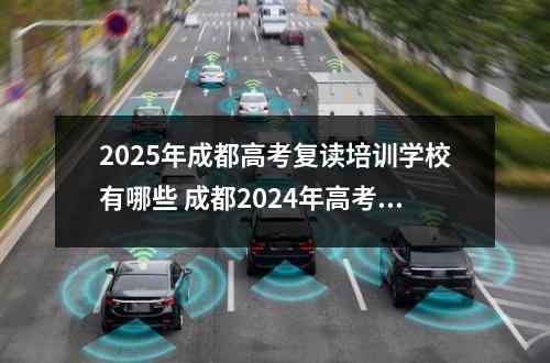 2025年成都高考复读培训学校有哪些 成都2024年高考辅导学校收费标准