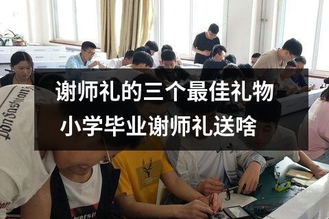 谢师礼的三个最佳礼物 小学毕业谢师礼送啥