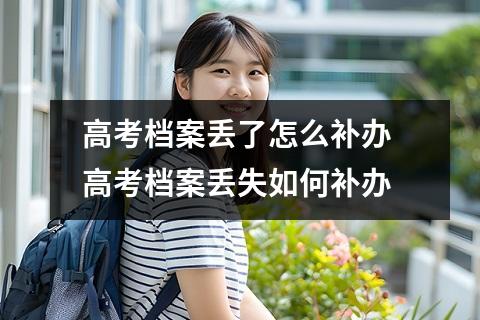 高考档案丢了怎么补办 高考档案丢失如何补办