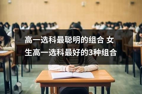 高一选科最聪明的组合 女生高一选科最好的3种组合