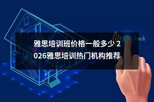 雅思培训班价格一般多少 2026雅思培训热门机构推荐