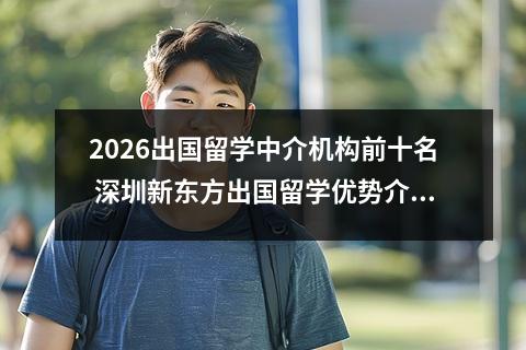 2026出国留学中介机构前十名 深圳新东方出国留学优势介绍