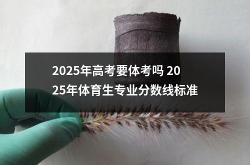 2025年高考要体考吗 2025年体育生专业分数线标准