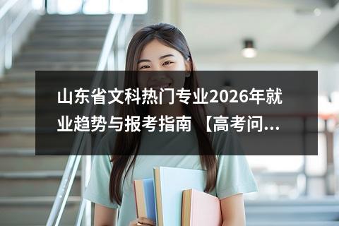 山东省文科热门专业2026年就业趋势与报考指南 【高考问答】