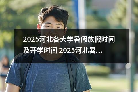 2025河北各大学暑假放假时间及开学时间 2025河北暑假期间大学生可以做什么