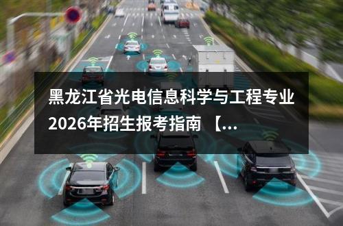 黑龙江省光电信息科学与工程专业2026年招生报考指南 【高考问答】