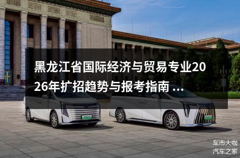 黑龙江省国际经济与贸易专业2026年扩招趋势与报考指南 【高考问答】