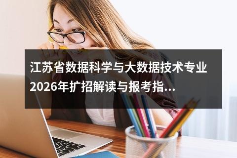 江苏省数据科学与大数据技术专业2026年扩招解读与报考指南 【高考问答】