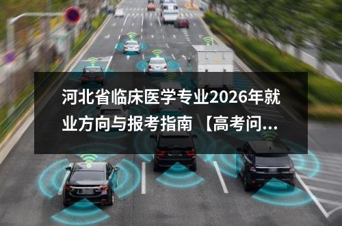 河北省临床医学专业2026年就业方向与报考指南 【高考问答】