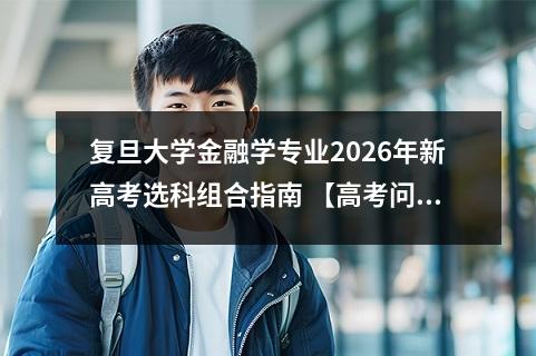 复旦大学金融学专业2026年新高考选科组合指南 【高考问答】