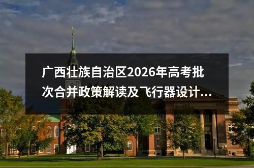 广西壮族自治区2026年高考批次合并政策解读及飞行器设计与工程专业报考指南 【高考问答】