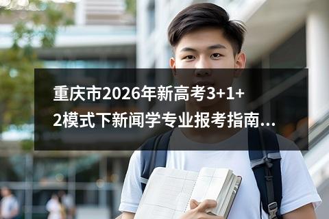 重庆市2026年新高考3+1+2模式下新闻学专业报考指南 【高考问答】