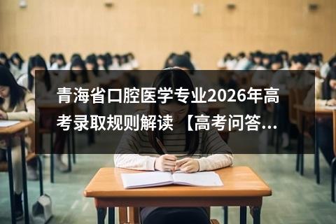 青海省口腔医学专业2026年高考录取规则解读 【高考问答】