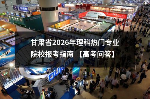 甘肃省2026年理科热门专业院校报考指南 【高考问答】