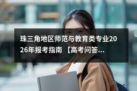 珠三角地区师范与教育类专业2026年报考指南 【高考问答】