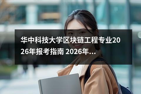 华中科技大学区块链工程专业2026年报考指南 2026年报考关键信息