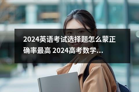 2024英语考试选择题怎么蒙正确率最高 2024高考数学选择题秒杀技巧