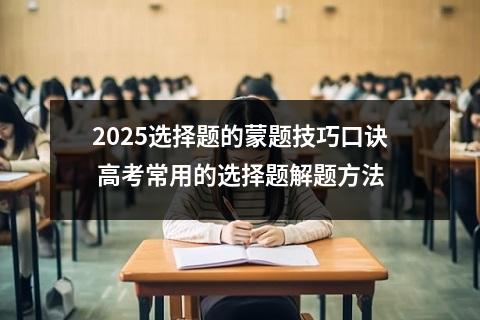 2025选择题的蒙题技巧口诀 高考常用的选择题解题方法