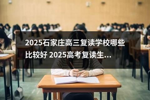 2025石家庄高三复读学校哪些比较好 2025高考复读生取消吗