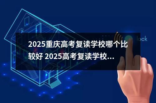 2025重庆高考复读学校哪个比较好 2025高考复读学校有必要上吗