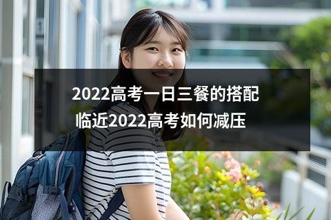 2022高考一日三餐的搭配 临近2022高考如何减压
