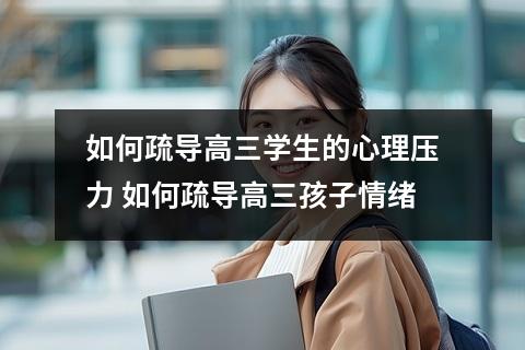 如何疏导高三学生的心理压力 如何疏导高三孩子情绪