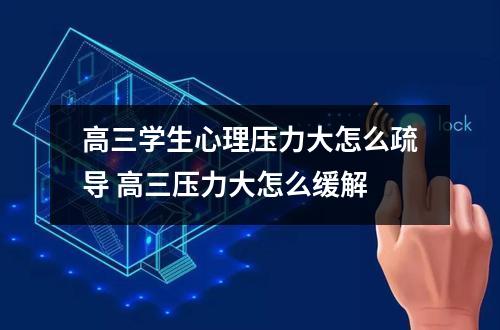 高三学生心理压力大怎么疏导 高三压力大怎么缓解