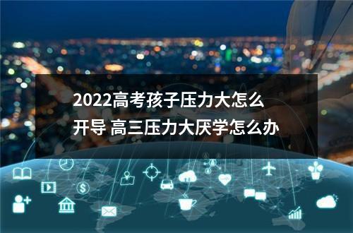 2022高考孩子压力大怎么开导 高三压力大厌学怎么办