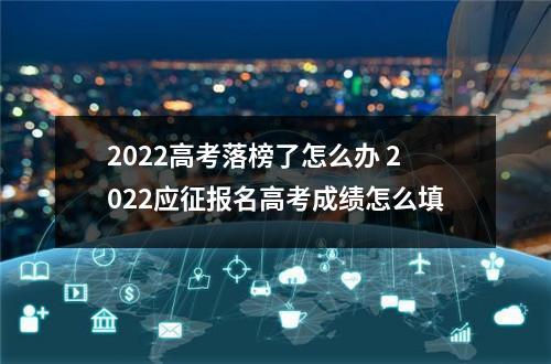 2022高考落榜了怎么办 2022应征报名高考成绩怎么填