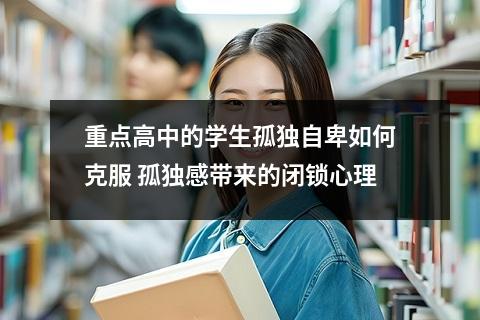 重点高中的学生孤独自卑如何克服 孤独感带来的闭锁心理