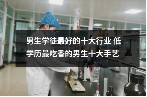 男生学徒最好的十大行业 低学历最吃香的男生十大手艺