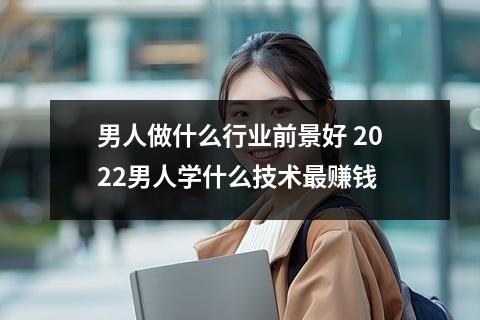 男人做什么行业前景好 2022男人学什么技术最赚钱