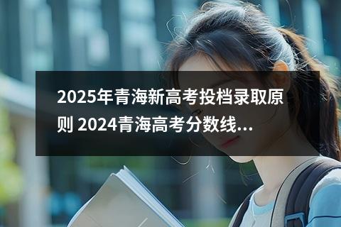 2025年青海新高考投档录取原则 2024青海高考分数线预估