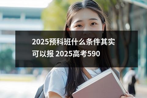 2025预科班什么条件其实可以报 2025高考590