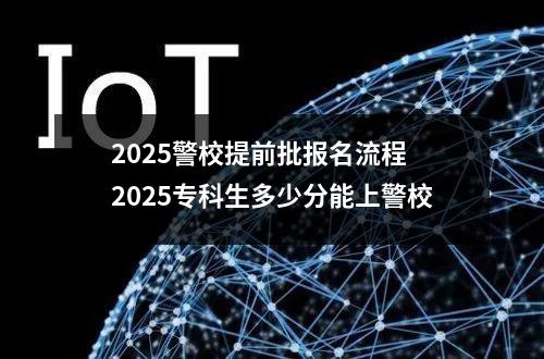 2025警校提前批报名流程 2025专科生多少分能上警校