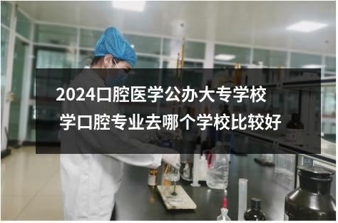 2024口腔医学公办大专学校名单  学口腔专业去哪个学校比较好