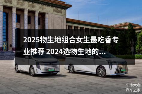 2025物生地组合女生最吃香专业推荐 2024选物生地的女生适合什么专业
