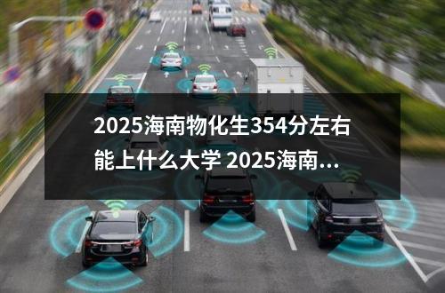 2025海南物化生354分左右能上什么大学 2025海南物化生507分左右能上什么大学